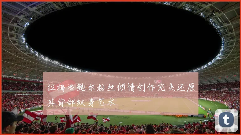 拉梅洛鲍尔粉丝倾情创作完美还原其背部纹身艺术