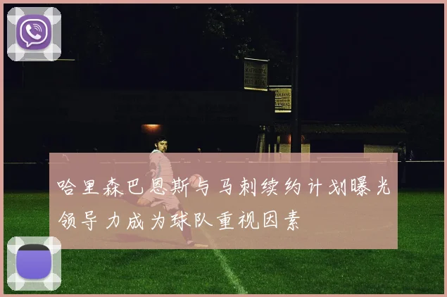 哈里森巴恩斯与马刺续约计划曝光领导力成为球队重视因素