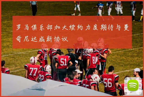 罗马俱乐部加大续约力度期待与曼奇尼达成新协议