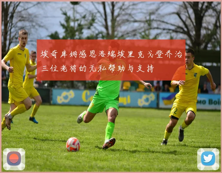埃奇库姆感恩洛瑞埃里克戈登乔治三位老将的无私帮助与支持