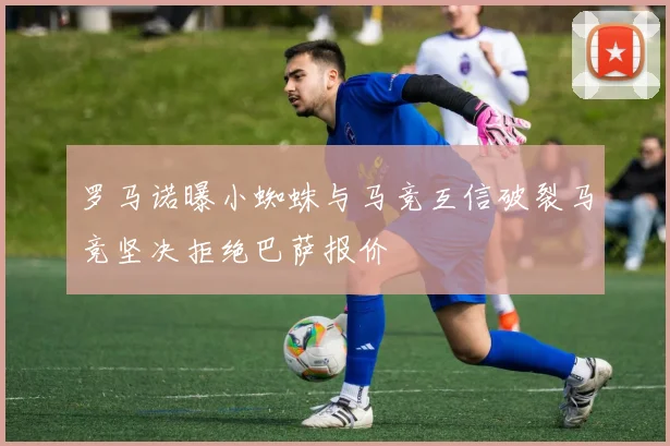 罗马诺曝小蜘蛛与马竞互信破裂马竞坚决拒绝巴萨报价
