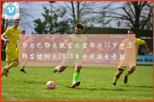 毕尔巴鄂竞技官方宣布与31岁中卫耶雷续约至2028年并设延长条款