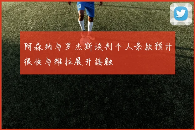 阿森纳与罗杰斯谈判个人条款预计很快与维拉展开接触