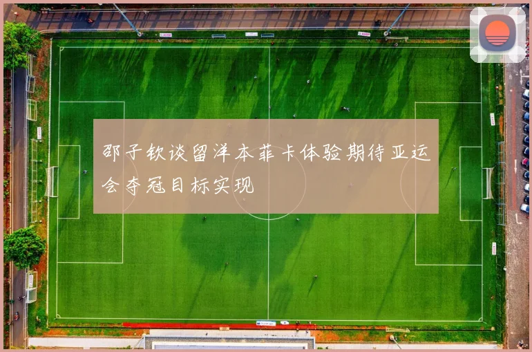 邵子钦谈留洋本菲卡体验期待亚运会夺冠目标实现