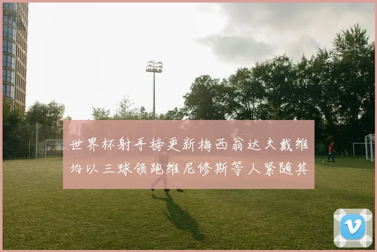 世界杯射手榜更新梅西翁达夫戴维均以三球领跑维尼修斯等人紧随其后
