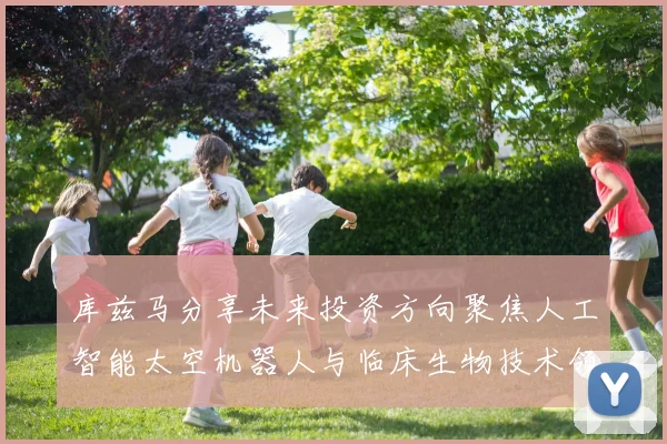 库兹马分享未来投资方向聚焦人工智能太空机器人与临床生物技术领域
