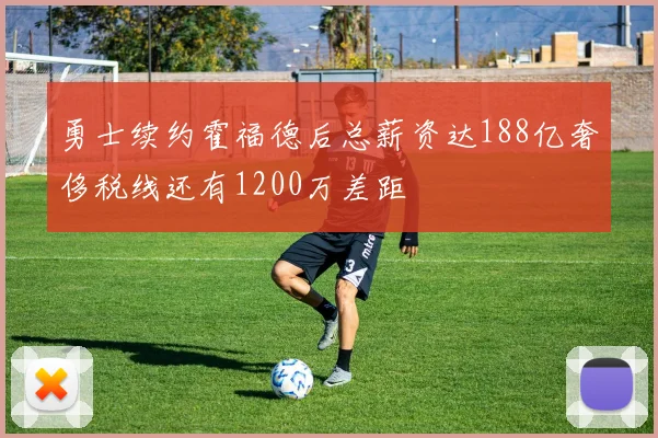 勇士续约霍福德后总薪资达188亿奢侈税线还有1200万差距