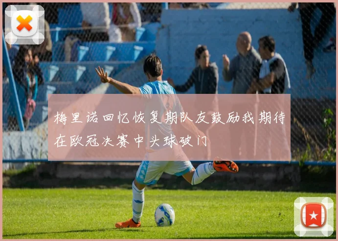 梅里诺回忆恢复期队友鼓励我期待在欧冠决赛中头球破门