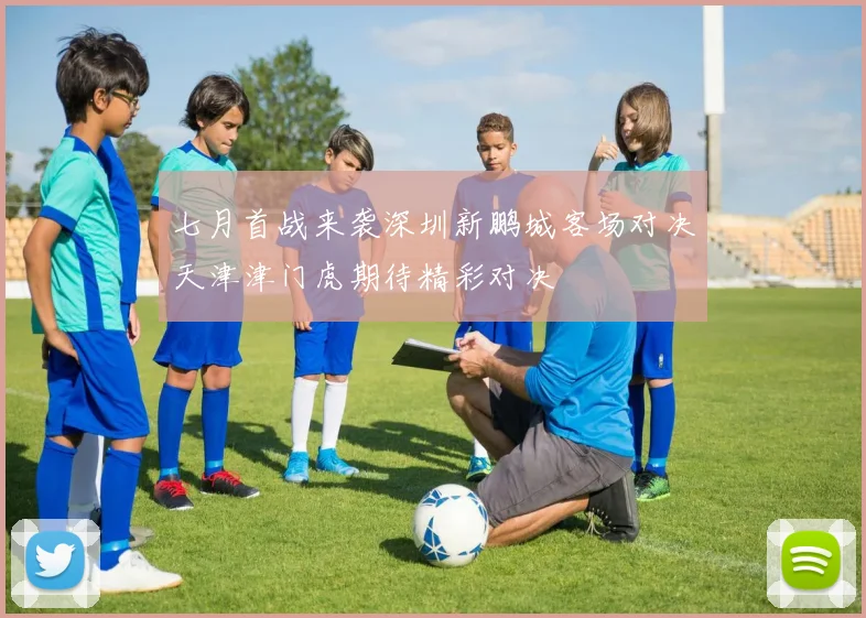 七月首战来袭深圳新鹏城客场对决天津津门虎期待精彩对决