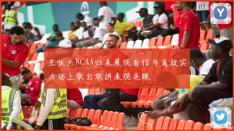 王俊杰NCAA归来展现自信与高效实力场上敢打敢拼表现亮眼