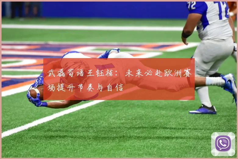 武磊寄语王钰栋：未来必赴欧洲赛场提升节奏与自信