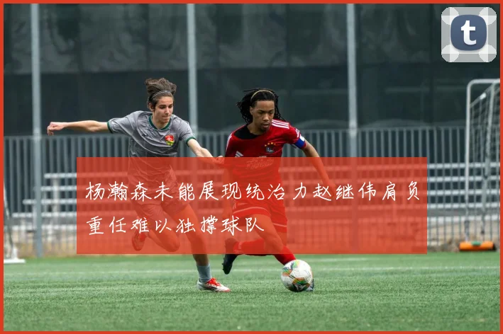 杨瀚森未能展现统治力赵继伟肩负重任难以独撑球队